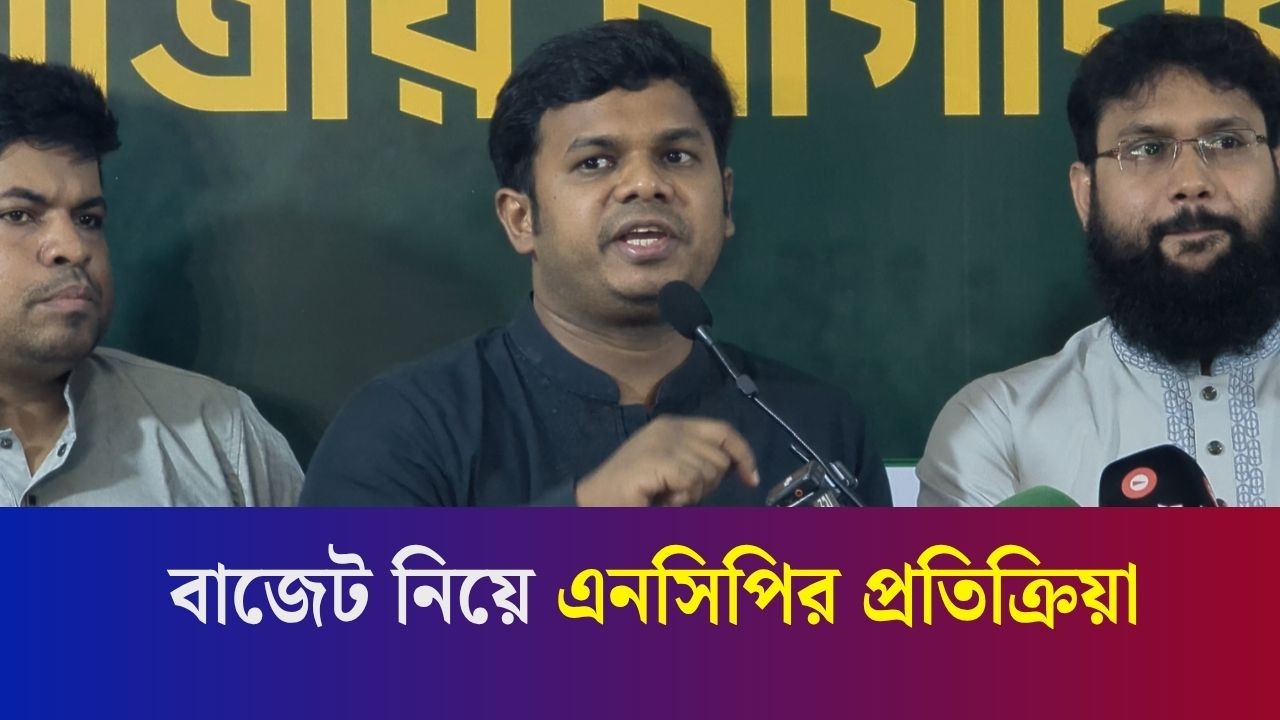 এবারের বাজেট ফাঁপাবুলি ও প্রতারণামূলক বাজেট হয়েছে- এনসিপি